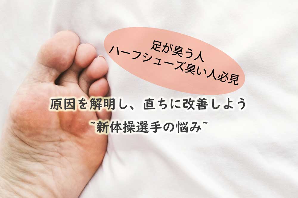 足が臭う人／ハーフシューズ臭い人必見！－原因を解明し、直ちに改善しよう【新体操選手の悩み】